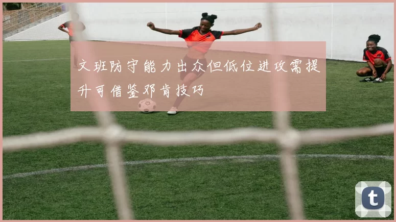 文班防守能力出众但低位进攻需提升可借鉴邓肯技巧